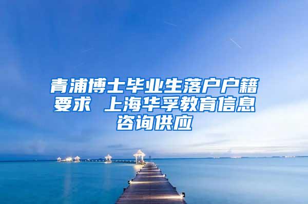 青浦博士毕业生落户户籍要求 上海华孚教育信息咨询供应