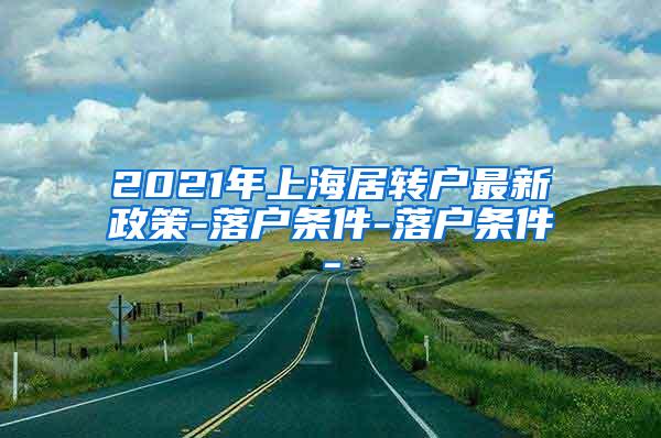 2021年上海居转户最新政策-落户条件-落户条件-