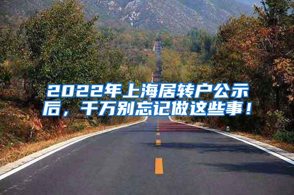 2022年上海居转户公示后，千万别忘记做这些事！