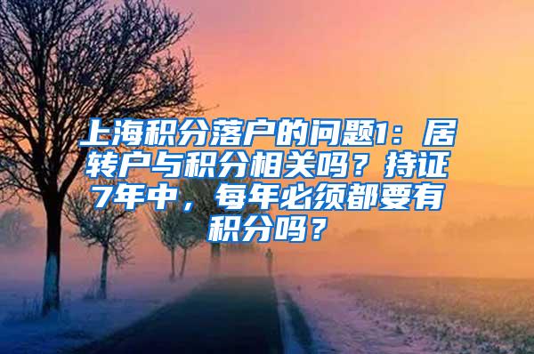 上海积分落户的问题1：居转户与积分相关吗？持证7年中，每年必须都要有积分吗？