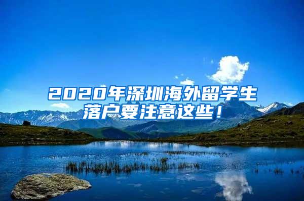 2020年深圳海外留学生落户要注意这些！