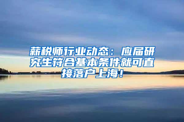 薪税师行业动态：应届研究生符合基本条件就可直接落户上海！