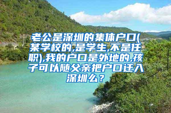 老公是深圳的集体户口(某学校的,是学生,不是任职),我的户口是外地的,孩子可以随父亲把户口迁入深圳么？