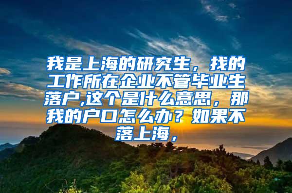 我是上海的研究生，找的工作所在企业不管毕业生落户,这个是什么意思，那我的户口怎么办？如果不落上海，