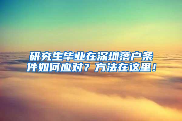 研究生毕业在深圳落户条件如何应对？方法在这里！