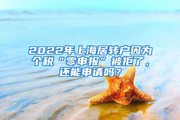 2022年上海居转户因为个税“零申报”被拒了，还能申请吗？