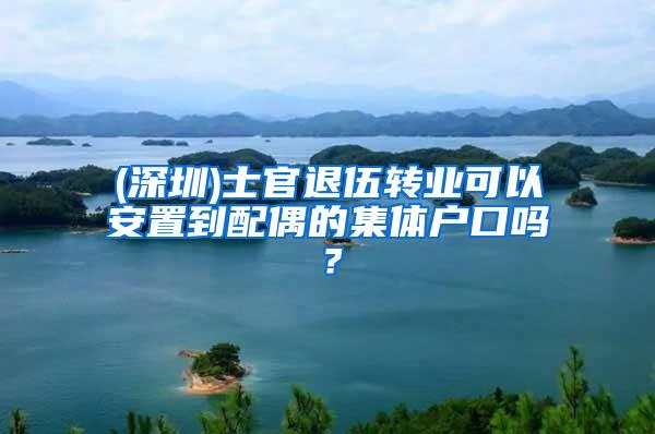 (深圳)士官退伍转业可以安置到配偶的集体户口吗？