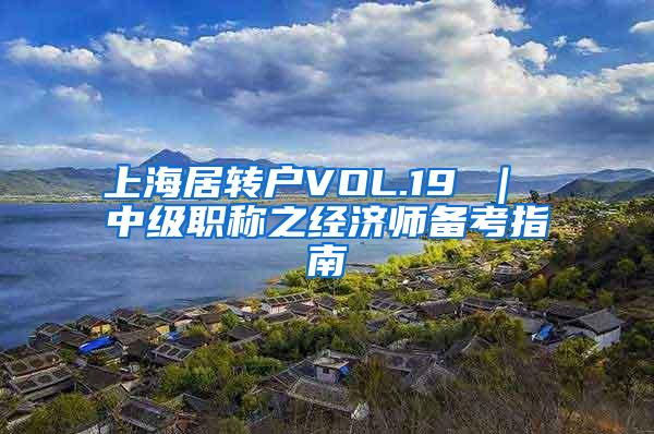 上海居转户VOL.19 ｜ 中级职称之经济师备考指南