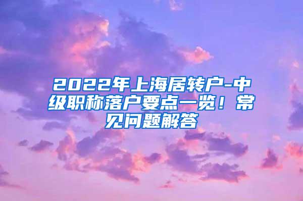 2022年上海居转户-中级职称落户要点一览！常见问题解答