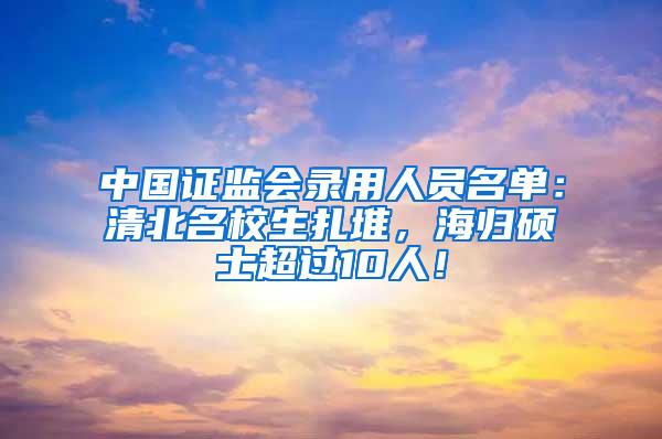 中国证监会录用人员名单：清北名校生扎堆，海归硕士超过10人！