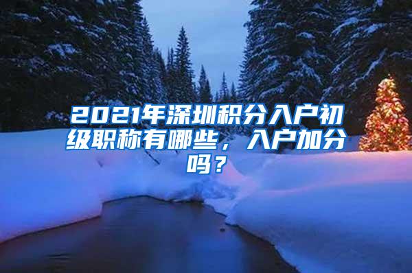 2021年深圳积分入户初级职称有哪些，入户加分吗？