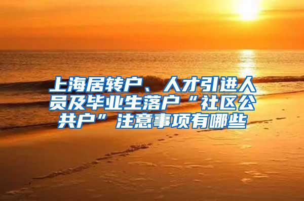 上海居转户、人才引进人员及毕业生落户“社区公共户”注意事项有哪些