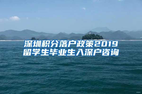 深圳积分落户政策2019留学生毕业生入深户咨询