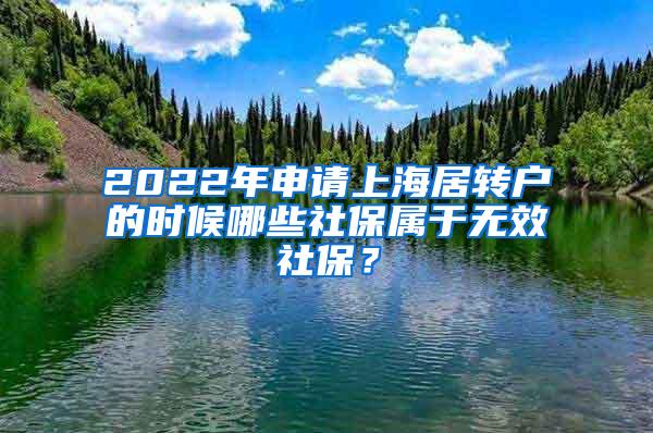 2022年申请上海居转户的时候哪些社保属于无效社保？