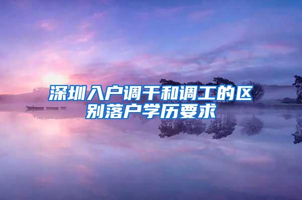 深圳入户调干和调工的区别落户学历要求