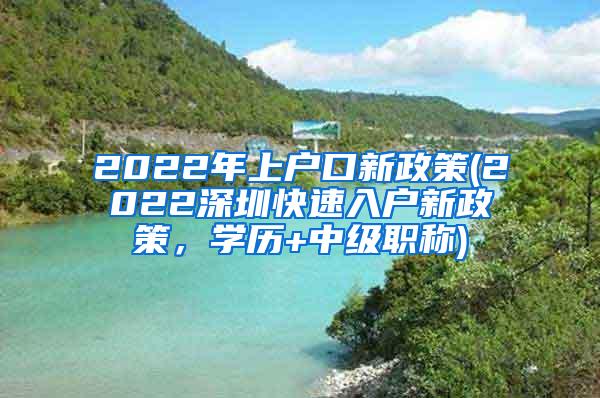 2022年上户口新政策(2022深圳快速入户新政策，学历+中级职称)