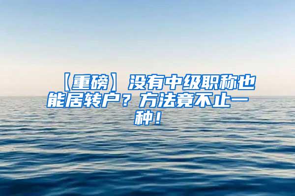 【重磅】没有中级职称也能居转户？方法竟不止一种！