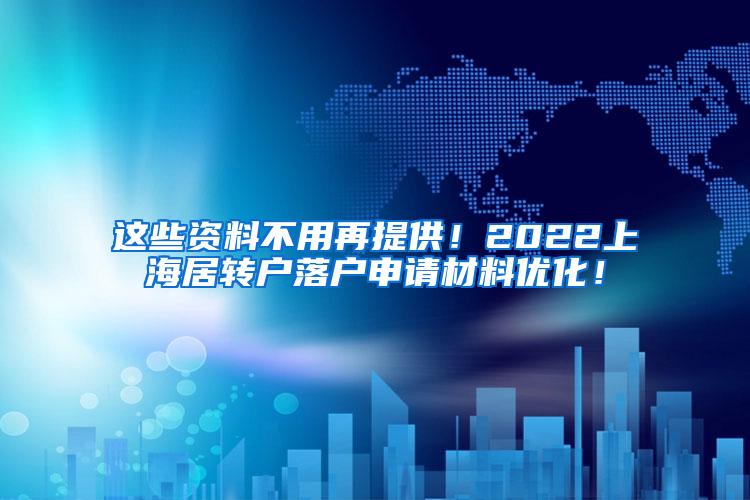 这些资料不用再提供！2022上海居转户落户申请材料优化！