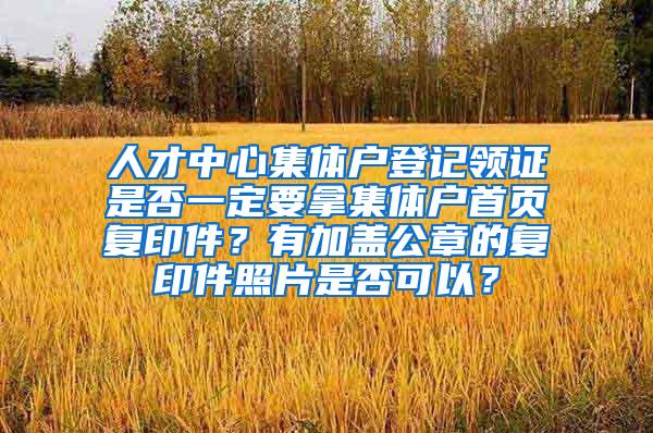 人才中心集体户登记领证是否一定要拿集体户首页复印件？有加盖公章的复印件照片是否可以？