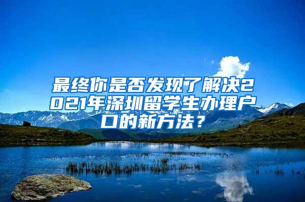 最终你是否发现了解决2021年深圳留学生办理户口的新方法？