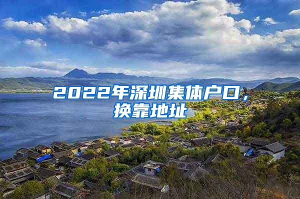 2022年深圳集体户口，换靠地址