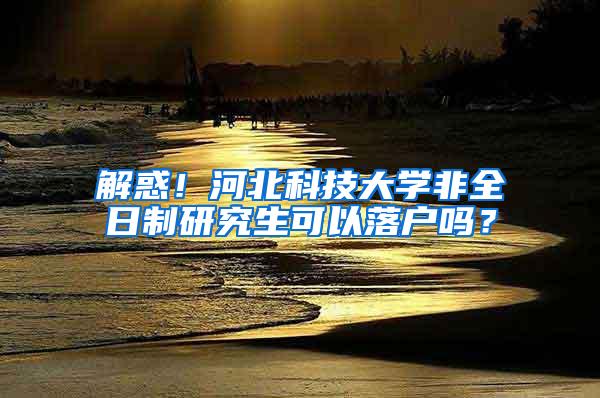 解惑！河北科技大学非全日制研究生可以落户吗？