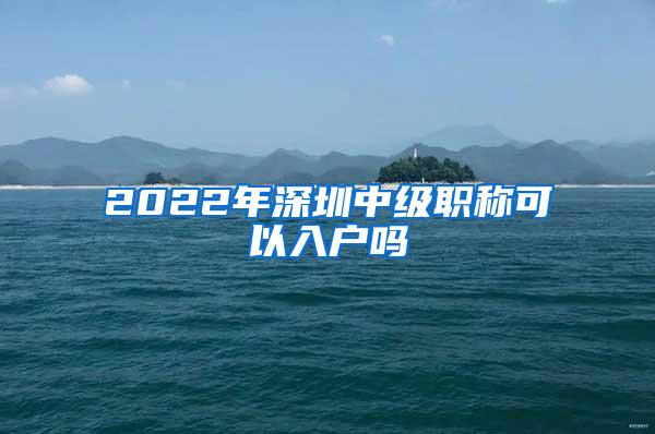 2022年深圳中级职称可以入户吗