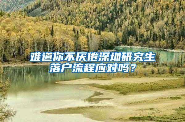 难道你不厌倦深圳研究生落户流程应对吗？