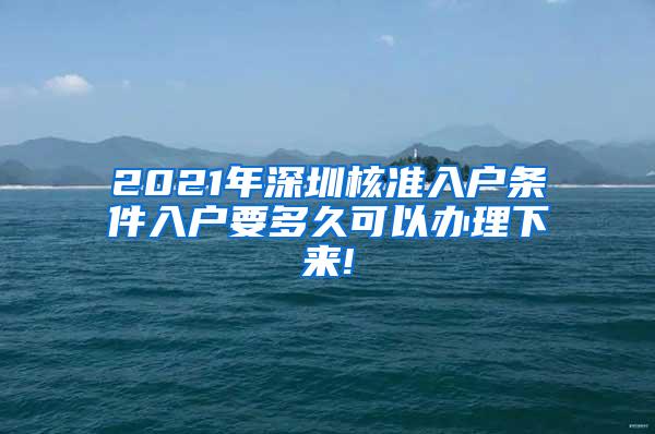 2021年深圳核准入户条件入户要多久可以办理下来!