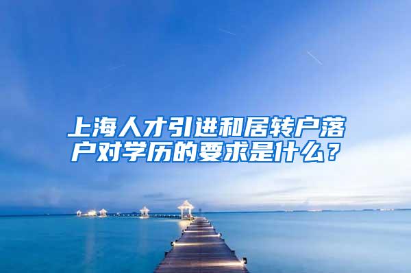 上海人才引进和居转户落户对学历的要求是什么？