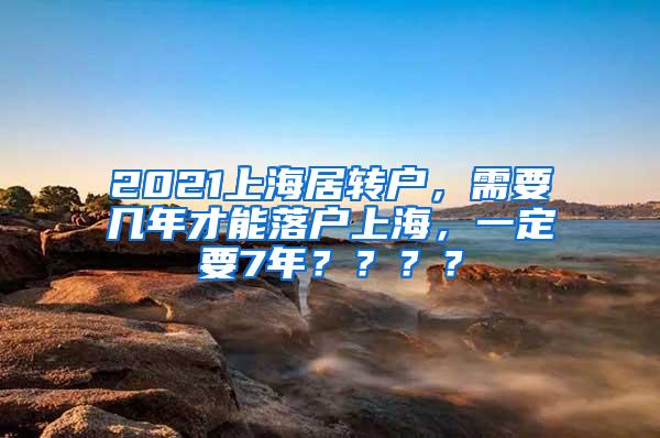 2021上海居转户，需要几年才能落户上海，一定要7年？？？？