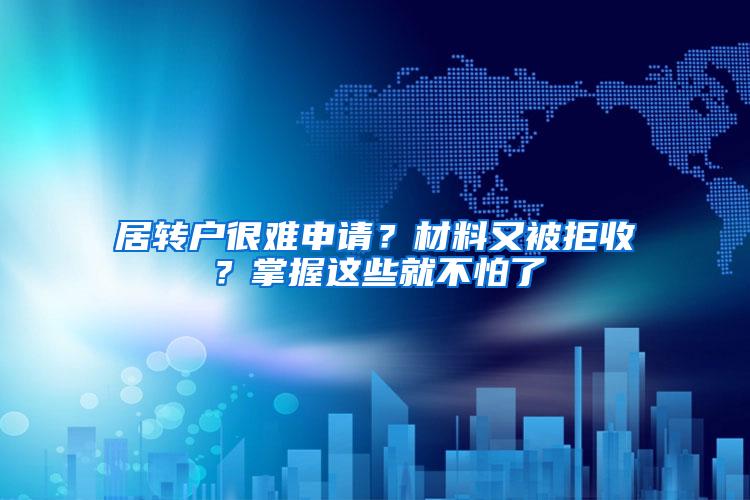 居转户很难申请？材料又被拒收？掌握这些就不怕了