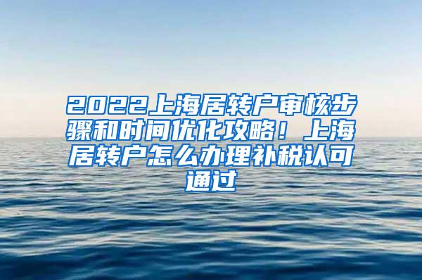 2022上海居转户审核步骤和时间优化攻略！上海居转户怎么办理补税认可通过