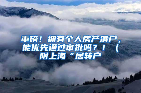 重磅！拥有个人房产落户，能优先通过审批吗？！（附上海“居转户