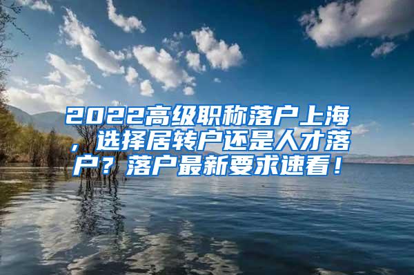 2022高级职称落户上海，选择居转户还是人才落户？落户最新要求速看！