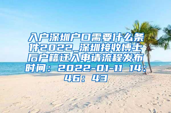 入户深圳户口需要什么条件2022_深圳接收博士后户籍迁入申请流程发布时间：2022-01-11 14：46：43