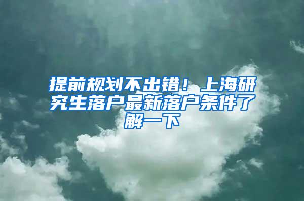 提前规划不出错！上海研究生落户最新落户条件了解一下