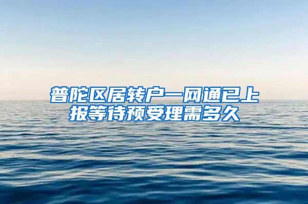 普陀区居转户一网通已上报等待预受理需多久