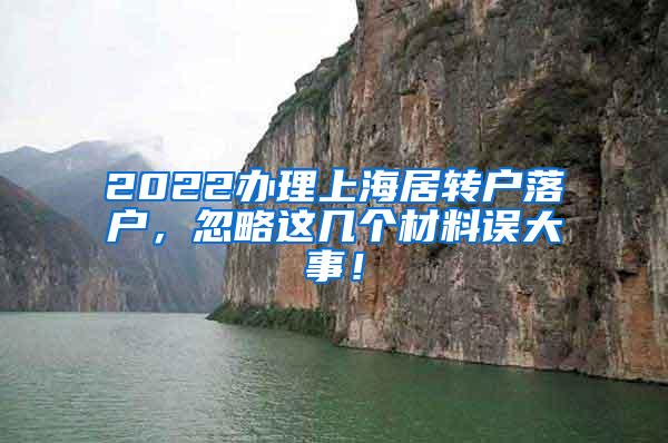 2022办理上海居转户落户，忽略这几个材料误大事！