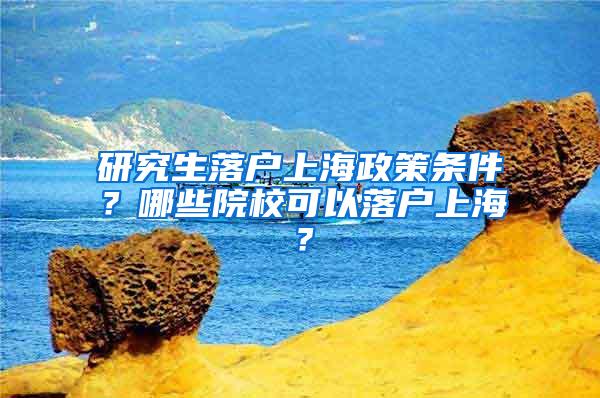 研究生落户上海政策条件？哪些院校可以落户上海？