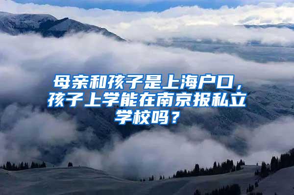 母亲和孩子是上海户口，孩子上学能在南京报私立学校吗？