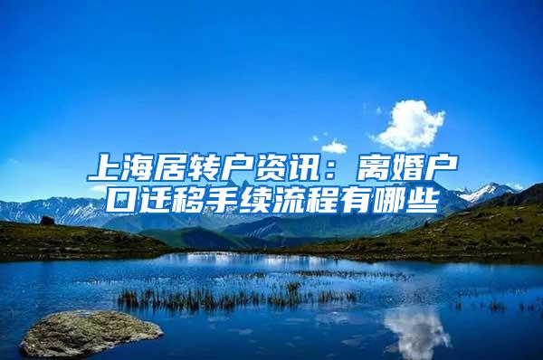 上海居转户资讯：离婚户口迁移手续流程有哪些