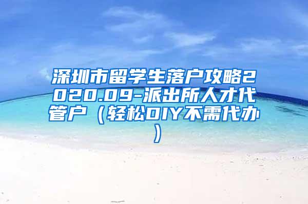 深圳市留学生落户攻略2020.09-派出所人才代管户（轻松DIY不需代办）