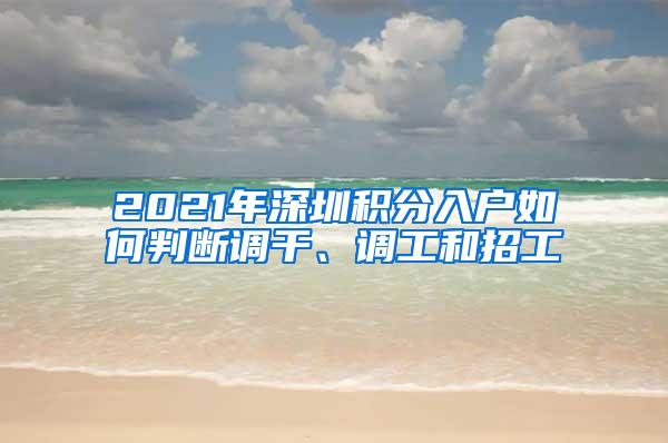 2021年深圳积分入户如何判断调干、调工和招工