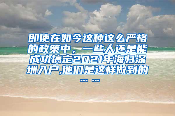 即使在如今这种这么严格的政策中，一些人还是能成功搞定2021年海归深圳入户,他们是这样做到的……