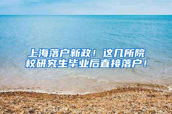 上海落户新政！这几所院校研究生毕业后直接落户！