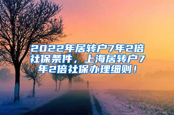 2022年居转户7年2倍社保条件，上海居转户7年2倍社保办理细则！