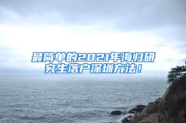 最简单的2021年海归研究生落户深圳方法！