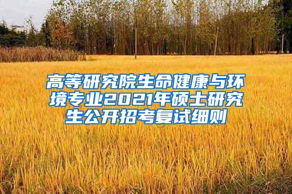 高等研究院生命健康与环境专业2021年硕士研究生公开招考复试细则