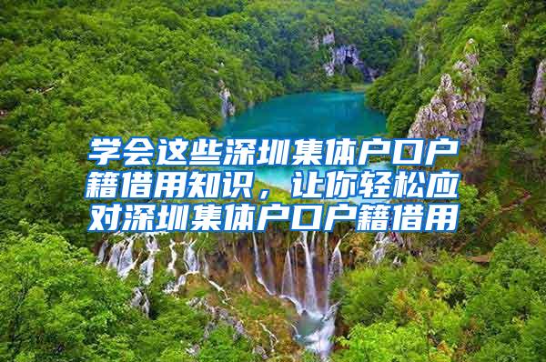 学会这些深圳集体户口户籍借用知识，让你轻松应对深圳集体户口户籍借用